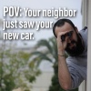 POV Your neighbor just saw your new car.